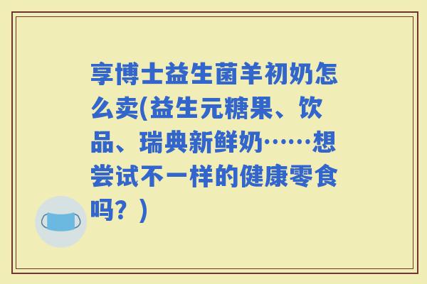 享博士益生菌羊初奶怎么卖(益生元糖果、饮品、瑞典新鲜奶……想尝试不一样的健康零食吗？)