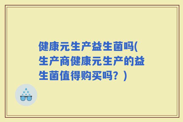 健康元生产益生菌吗(生产商健康元生产的益生菌值得购买吗？)