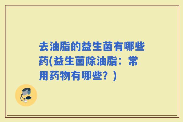 去油脂的益生菌有哪些药(益生菌除油脂：常用有哪些？)