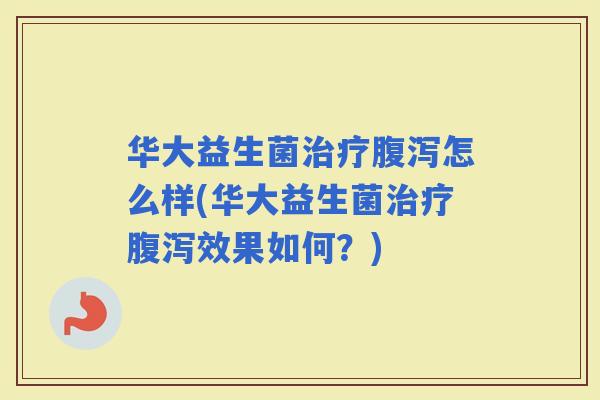 华大益生菌怎么样(华大益生菌效果如何？)