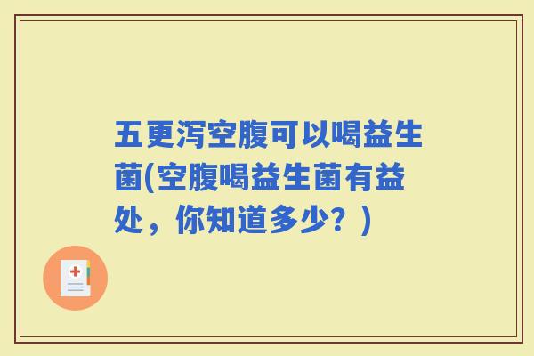 五更泻空腹可以喝益生菌(空腹喝益生菌有益处，你知道多少？)