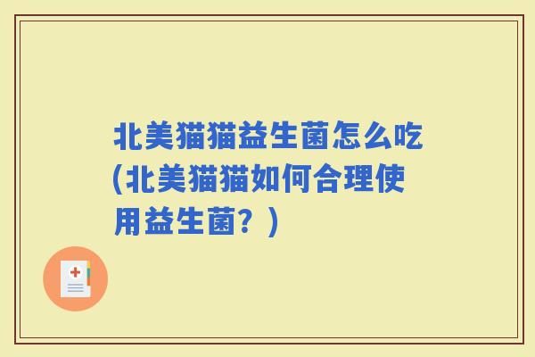 北美猫猫益生菌怎么吃(北美猫猫如何合理使用益生菌？)