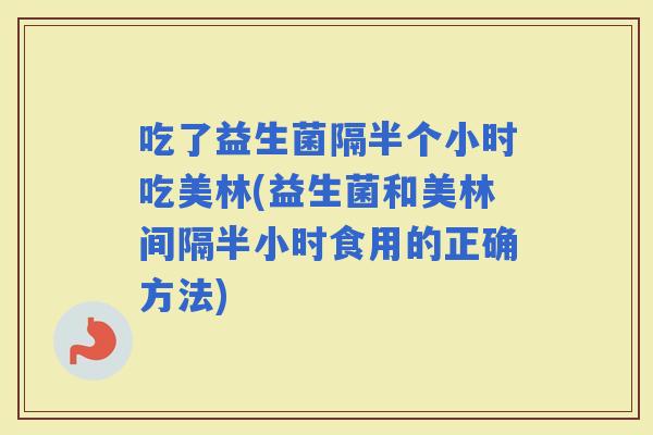 吃了益生菌隔半个小时吃美林(益生菌和美林间隔半小时食用的正确方法)