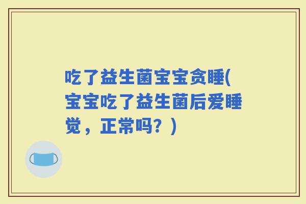 吃了益生菌宝宝贪睡(宝宝吃了益生菌后爱睡觉，正常吗？)