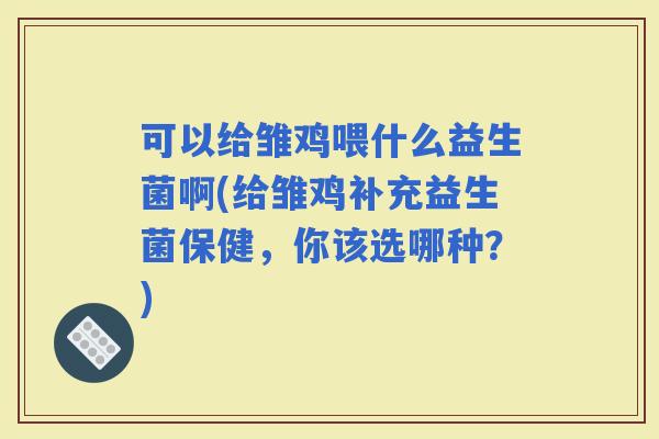 可以给雏鸡喂什么益生菌啊(给雏鸡补充益生菌保健，你该选哪种？)