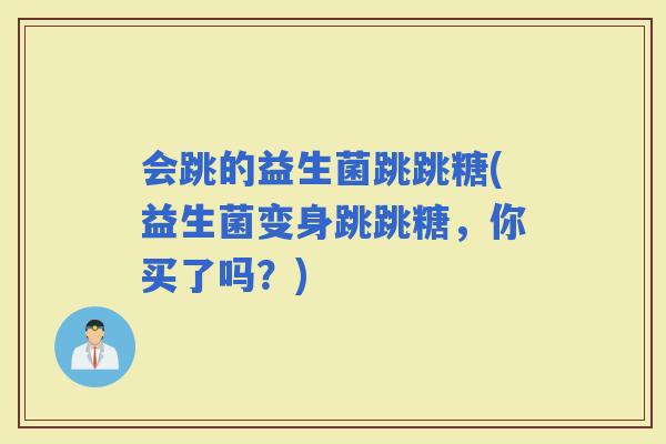 会跳的益生菌跳跳糖(益生菌变身跳跳糖，你买了吗？)