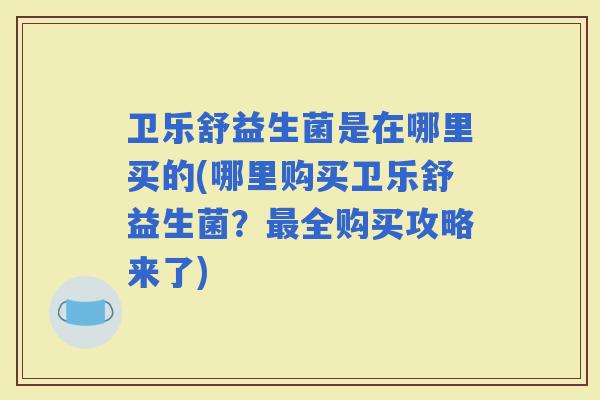 卫乐舒益生菌是在哪里买的(哪里购买卫乐舒益生菌？全购买攻略来了)