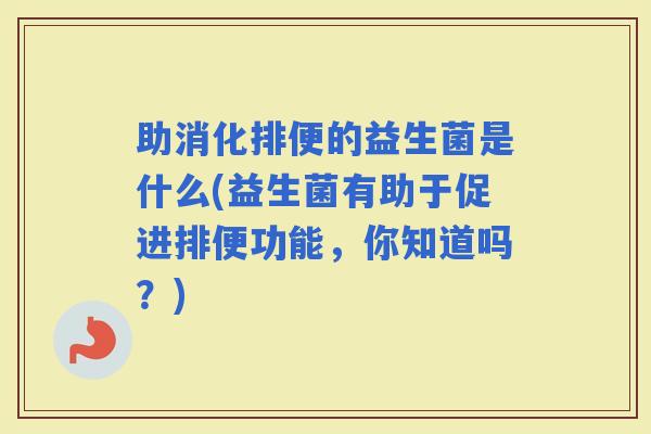 助消化排便的益生菌是什么(益生菌有助于促进排便功能，你知道吗？)