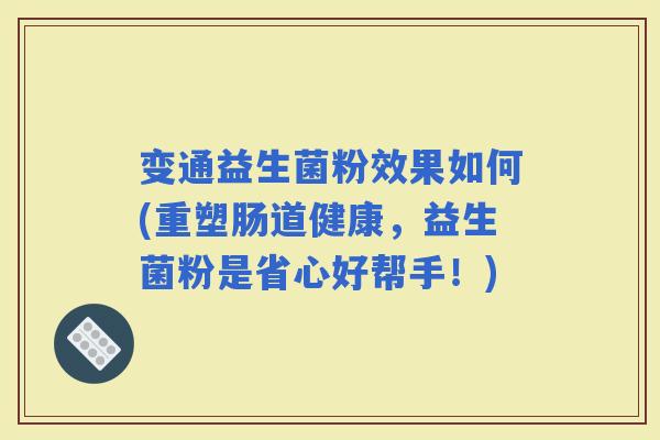 变通益生菌粉效果如何(重塑肠道健康，益生菌粉是省心好帮手！)