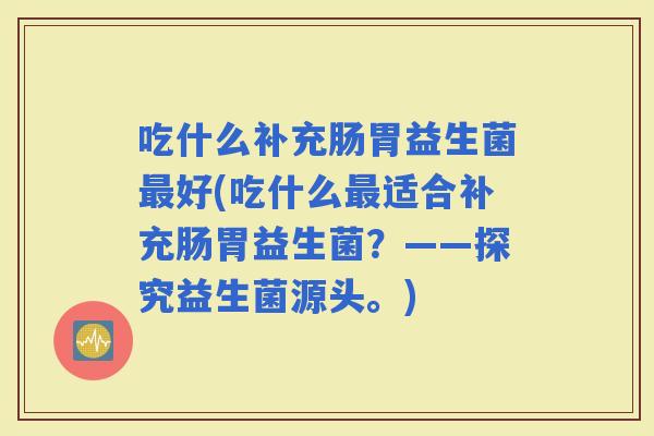 吃什么补充肠胃益生菌好(吃什么适合补充肠胃益生菌？——探究益生菌源头。)
