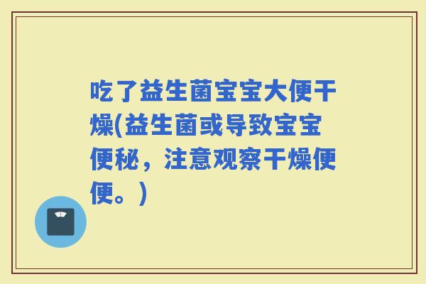吃了益生菌宝宝大便干燥(益生菌或导致宝宝，注意观察干燥便便。)