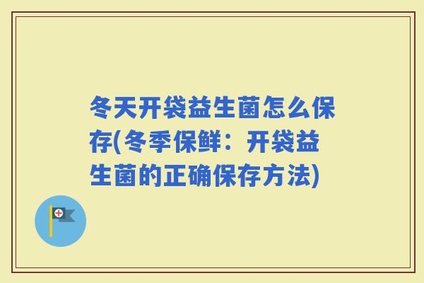 冬天开袋益生菌怎么保存(冬季保鲜：开袋益生菌的正确保存方法)