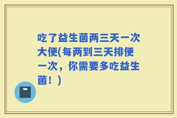 吃了益生菌两三天一次大便(每两到三天排便一次，你需要多吃益生菌！)