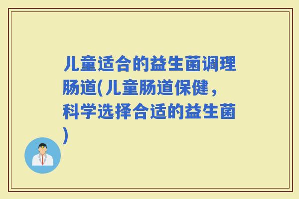 儿童适合的益生菌调理肠道(儿童肠道保健，科学选择合适的益生菌)