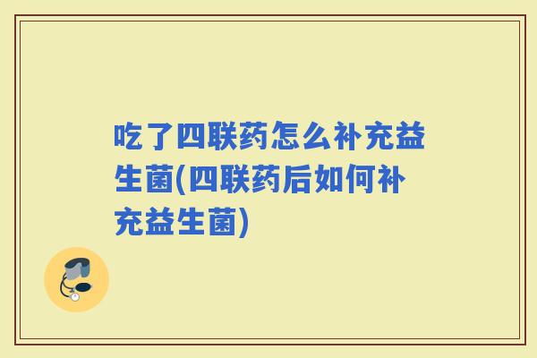 吃了四联药怎么补充益生菌(四联药后如何补充益生菌)