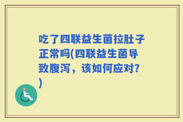 吃了四联益生菌拉肚子正常吗(四联益生菌导致，该如何应对？)