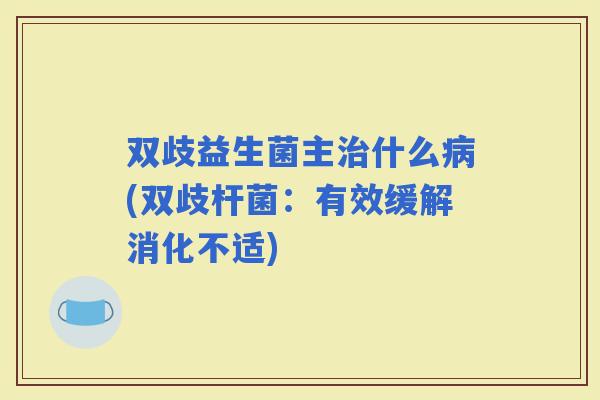 双歧益生菌主什么(双歧杆菌：有效缓解消化不适)