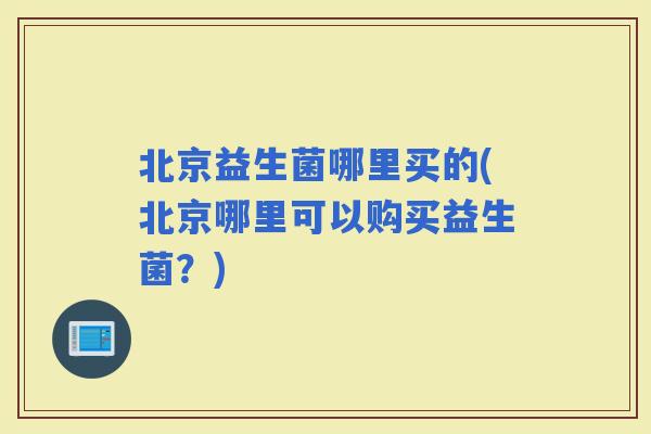 北京益生菌哪里买的(北京哪里可以购买益生菌？)