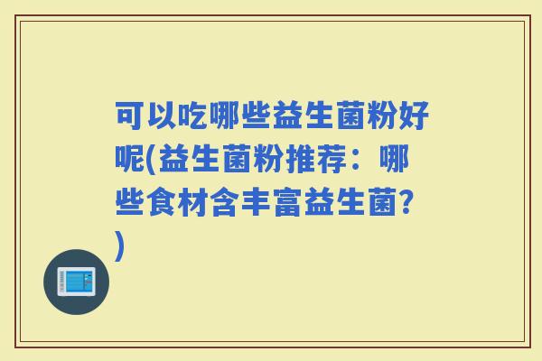 可以吃哪些益生菌粉好呢(益生菌粉推荐：哪些食材含丰富益生菌？)