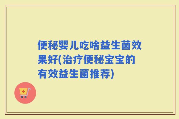婴儿吃啥益生菌效果好(宝宝的有效益生菌推荐)
