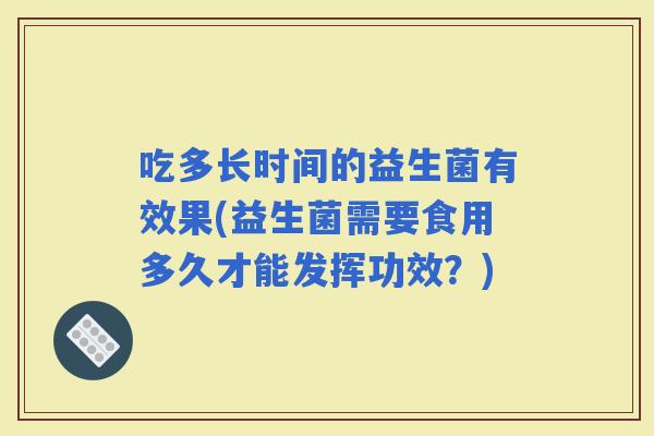 吃多长时间的益生菌有效果(益生菌需要食用多久才能发挥功效？)