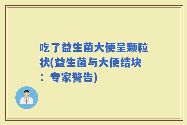 吃了益生菌大便呈颗粒状(益生菌与大便结块：专家警告)