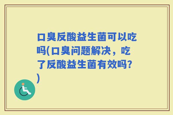 反酸益生菌可以吃吗(问题解决，吃了反酸益生菌有效吗？)