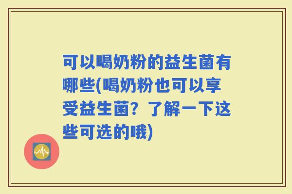 可以喝奶粉的益生菌有哪些(喝奶粉也可以享受益生菌？了解一下这些可选的哦)