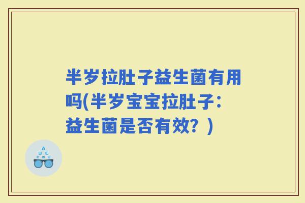 半岁拉肚子益生菌有用吗(半岁宝宝拉肚子：益生菌是否有效？)
