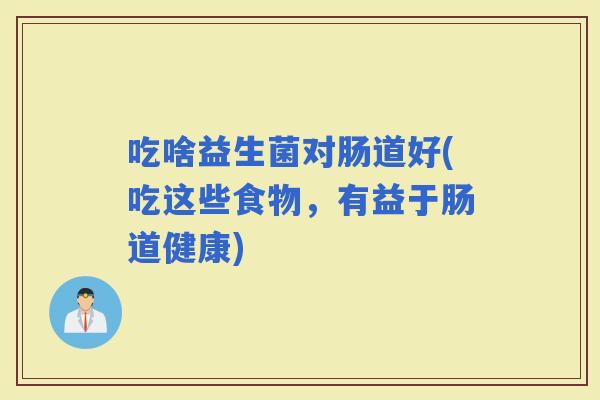 吃啥益生菌对肠道好(吃这些食物，有益于肠道健康)