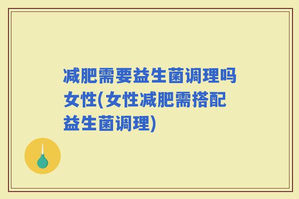 需要益生菌调理吗女性(女性需搭配益生菌调理)