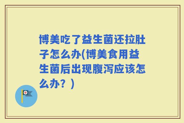 博美吃了益生菌还拉肚子怎么办(博美食用益生菌后出现应该怎么办？)