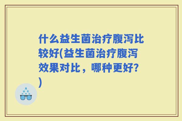 什么益生菌比较好(益生菌效果对比，哪种更好？)