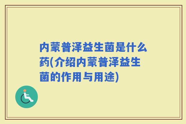 内蒙普泽益生菌是什么药(介绍内蒙普泽益生菌的作用与用途)