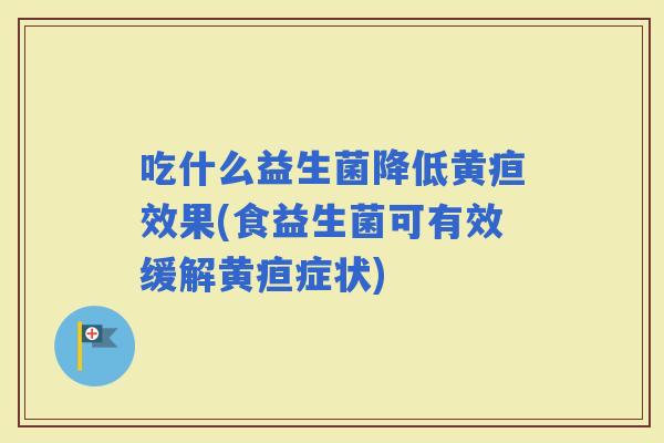 吃什么益生菌降低黄疸效果(食益生菌可有效缓解黄疸症状)
