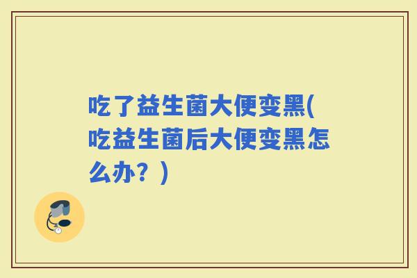 吃了益生菌大便变黑(吃益生菌后大便变黑怎么办？)