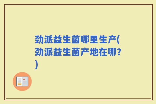 劲派益生菌哪里生产(劲派益生菌产地在哪？)