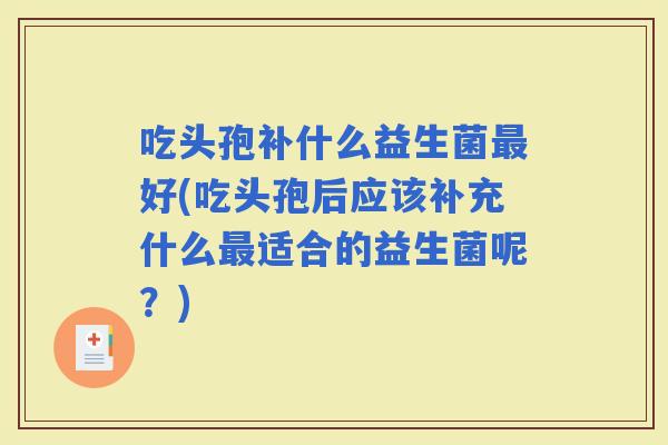 吃头孢补什么益生菌好(吃头孢后应该补充什么适合的益生菌呢？)