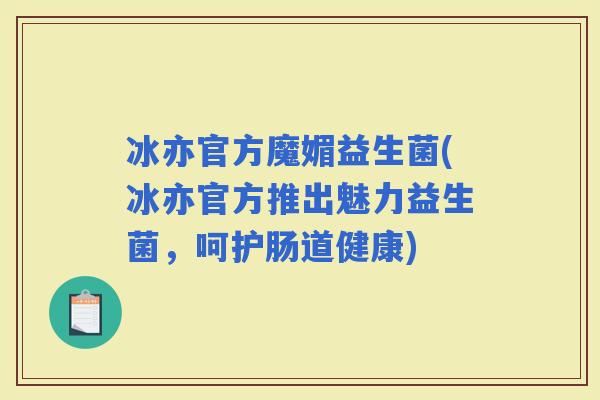 冰亦官方魔媚益生菌(冰亦官方推出魅力益生菌，呵护肠道健康)