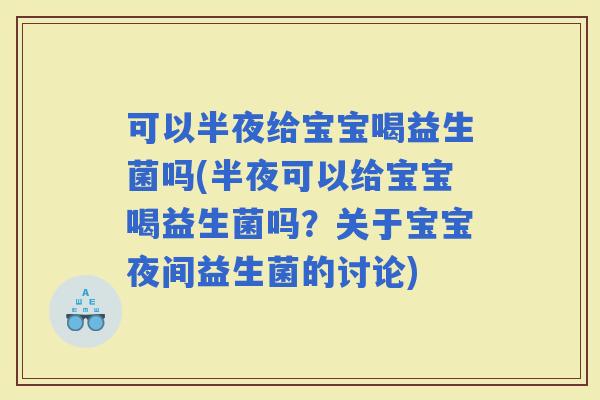 可以半夜给宝宝喝益生菌吗(半夜可以给宝宝喝益生菌吗？关于宝宝夜间益生菌的讨论)