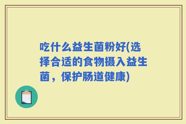 吃什么益生菌粉好(选择合适的食物摄入益生菌，保护肠道健康)