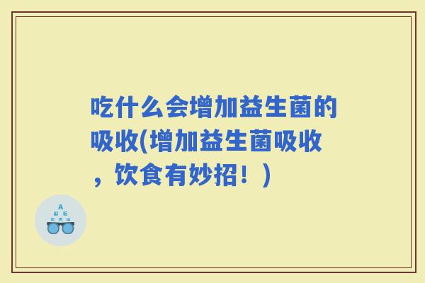 吃什么会增加益生菌的吸收(增加益生菌吸收，饮食有妙招！)
