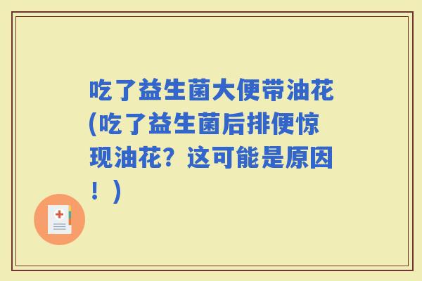 吃了益生菌大便带油花(吃了益生菌后排便惊现油花？这可能是原因！)