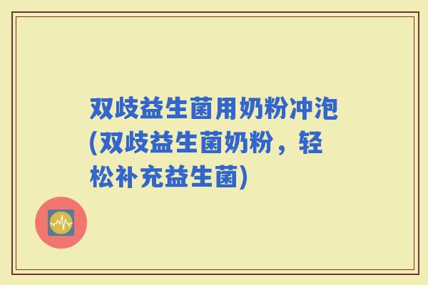 双歧益生菌用奶粉冲泡(双歧益生菌奶粉，轻松补充益生菌)