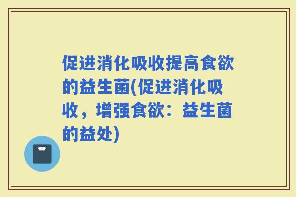 促进消化吸收提高的益生菌(促进消化吸收，增强：益生菌的益处)