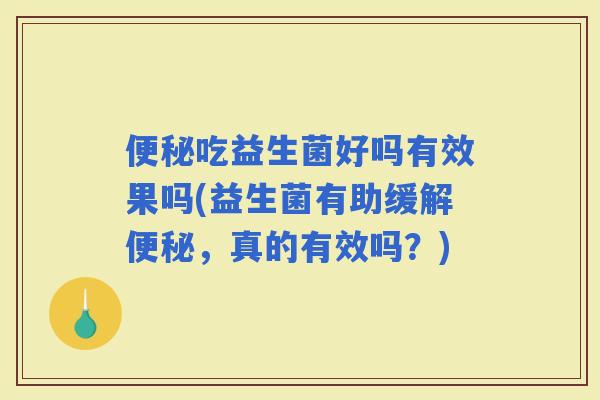 吃益生菌好吗有效果吗(益生菌有助缓解，真的有效吗？)