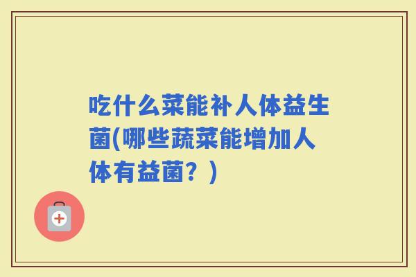 吃什么菜能补人体益生菌(哪些蔬菜能增加人体有益菌？)