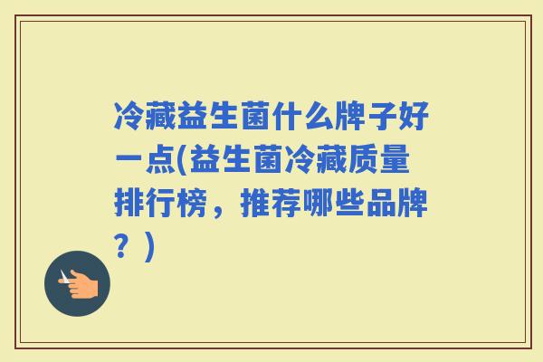 冷藏益生菌什么牌子好一点(益生菌冷藏质量排行榜，推荐哪些品牌？)
