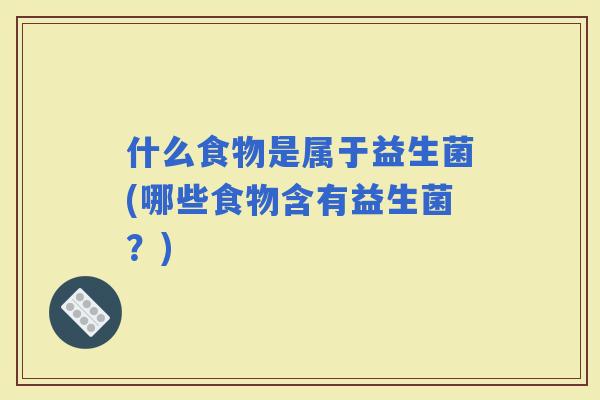 什么食物是属于益生菌(哪些食物含有益生菌？)