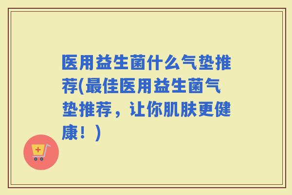 医用益生菌什么气垫推荐(佳医用益生菌气垫推荐，让你更健康！)